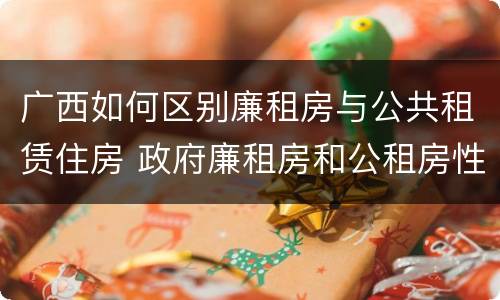 广西如何区别廉租房与公共租赁住房 政府廉租房和公租房性质一样么?