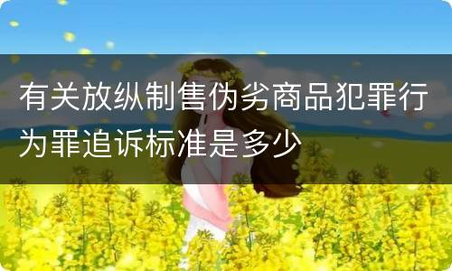 有关放纵制售伪劣商品犯罪行为罪追诉标准是多少