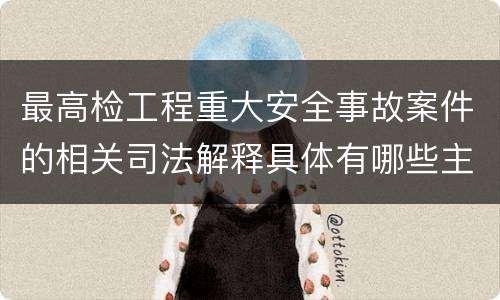 最高检工程重大安全事故案件的相关司法解释具体有哪些主要内容