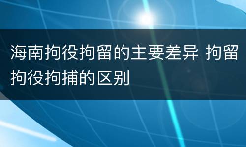 海南拘役拘留的主要差异 拘留拘役拘捕的区别