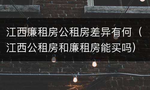 江西廉租房公租房差异有何(江西公租房和廉租房能买吗)
