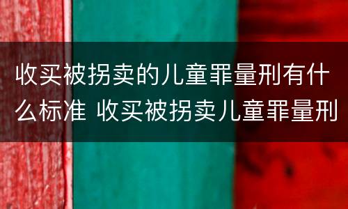 收买被拐卖的儿童罪量刑有什么标准 收买被拐卖儿童罪量刑标准2021