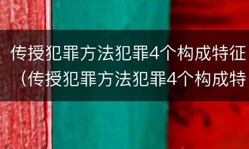 传授犯罪方法犯罪4个构成特征（传授犯罪方法犯罪4个构成特征是）