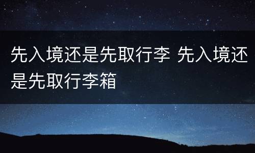 先入境还是先取行李 先入境还是先取行李箱