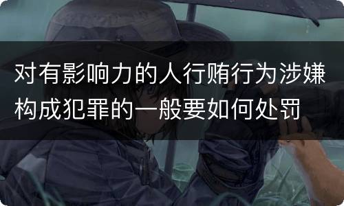对有影响力的人行贿行为涉嫌构成犯罪的一般要如何处罚
