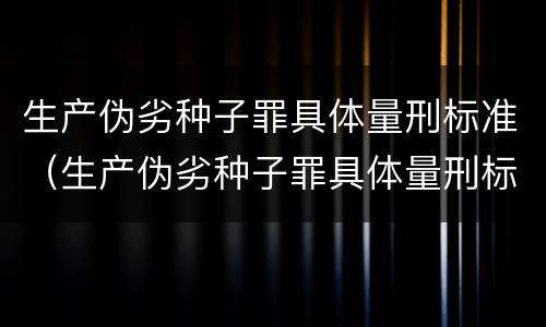 生产伪劣种子罪具体量刑标准（生产伪劣种子罪具体量刑标准是）
