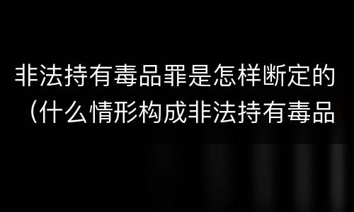 非法持有毒品罪是怎样断定的（什么情形构成非法持有毒品罪）