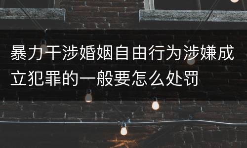 暴力干涉婚姻自由行为涉嫌成立犯罪的一般要怎么处罚