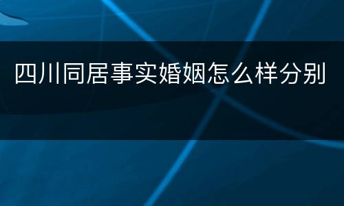 四川同居事实婚姻怎么样分别