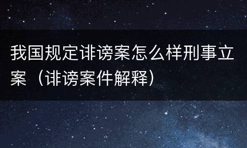 我国规定诽谤案怎么样刑事立案（诽谤案件解释）