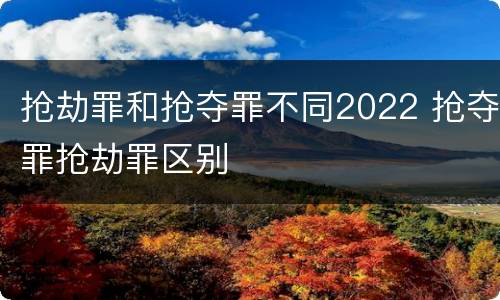 抢劫罪和抢夺罪不同2022 抢夺罪抢劫罪区别
