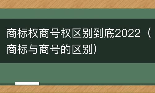 商标权商号权区别到底2022（商标与商号的区别）