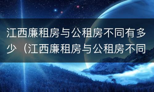 江西廉租房与公租房不同有多少（江西廉租房与公租房不同有多少套）