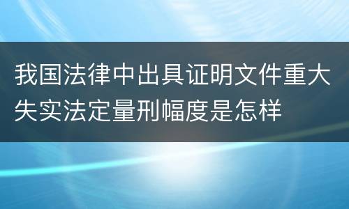 我国法律中出具证明文件重大失实法定量刑幅度是怎样