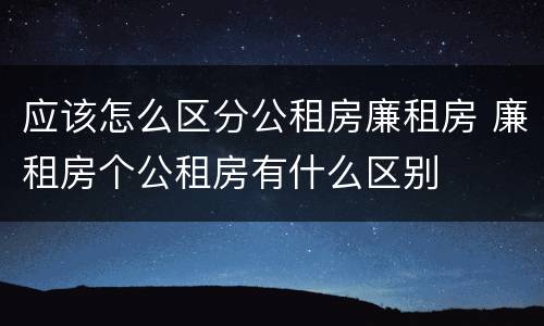 应该怎么区分公租房廉租房 廉租房个公租房有什么区别