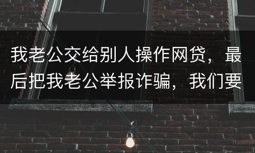 我老公交给别人操作网贷，最后把我老公举报诈骗，我们要把钱还上还会判刑吗