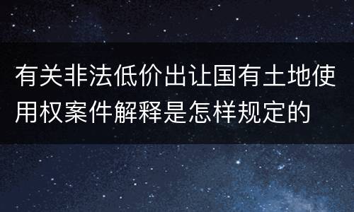 有关非法低价出让国有土地使用权案件解释是怎样规定的