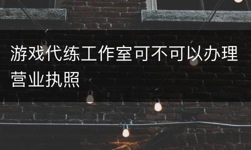 游戏代练工作室可不可以办理营业执照