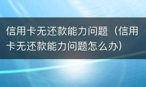 信用卡无还款能力问题（信用卡无还款能力问题怎么办）