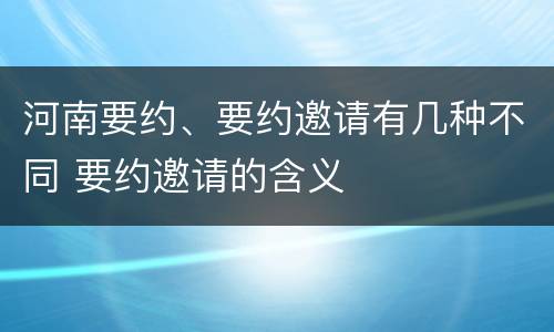 河南要约、要约邀请有几种不同 要约邀请的含义
