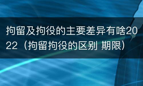 拘留及拘役的主要差异有啥2022（拘留拘役的区别 期限）
