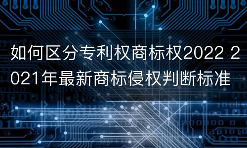如何区分专利权商标权2022 2021年最新商标侵权判断标准