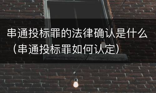 串通投标罪的法律确认是什么（串通投标罪如何认定）