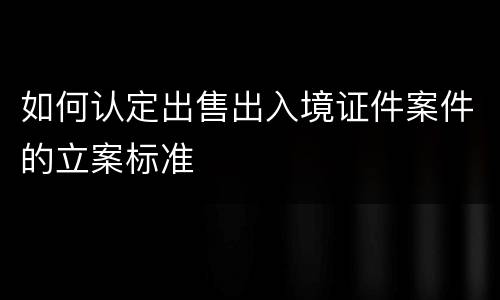 如何认定出售出入境证件案件的立案标准
