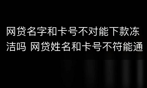 网贷名字和卡号不对能下款冻洁吗 网贷姓名和卡号不符能通过吗