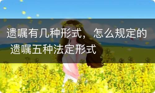 遗嘱有几种形式，怎么规定的 遗嘱五种法定形式