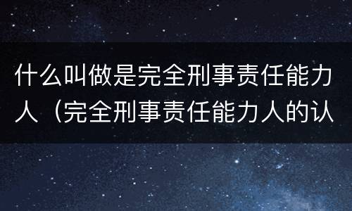什么叫做是完全刑事责任能力人（完全刑事责任能力人的认定）