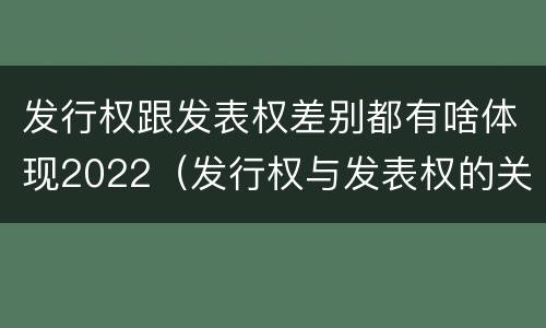 发行权跟发表权差别都有啥体现2022（发行权与发表权的关系）