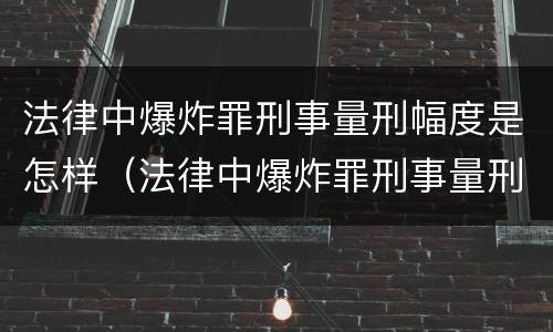 法律中爆炸罪刑事量刑幅度是怎样（法律中爆炸罪刑事量刑幅度是怎样算的）