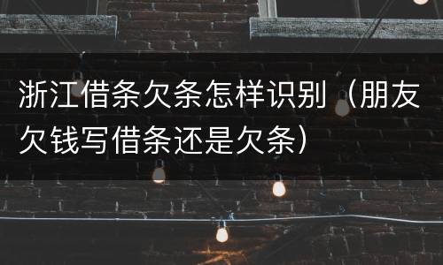 浙江借条欠条怎样识别（朋友欠钱写借条还是欠条）