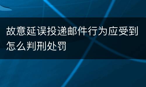 故意延误投递邮件行为应受到怎么判刑处罚