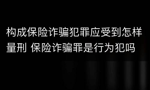 构成保险诈骗犯罪应受到怎样量刑 保险诈骗罪是行为犯吗