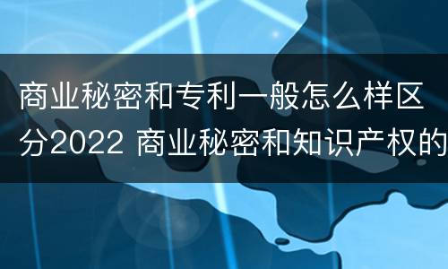 商业秘密和专利一般怎么样区分2022 商业秘密和知识产权的区别