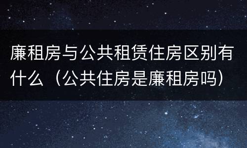 廉租房与公共租赁住房区别有什么（公共住房是廉租房吗）