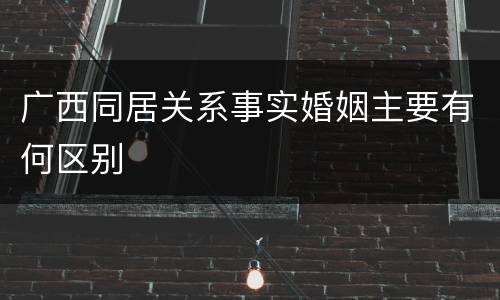 广西同居关系事实婚姻主要有何区别