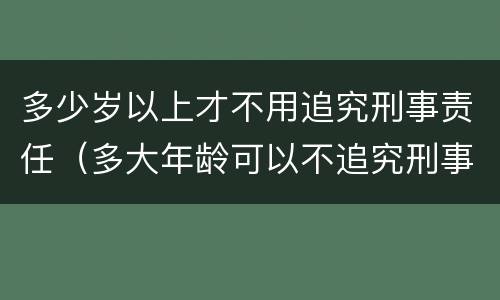 多少岁以上才不用追究刑事责任（多大年龄可以不追究刑事责任）
