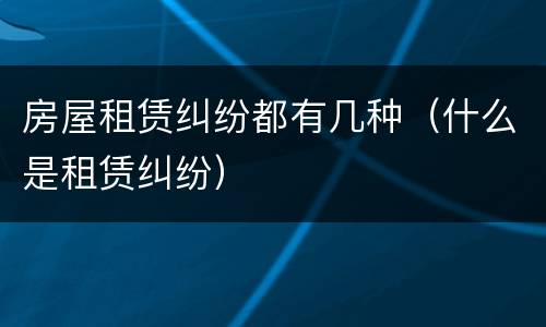 房屋租赁纠纷都有几种（什么是租赁纠纷）