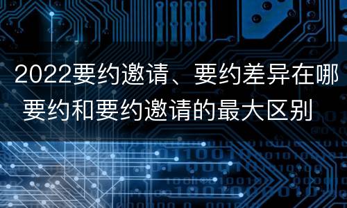 2022要约邀请、要约差异在哪 要约和要约邀请的最大区别