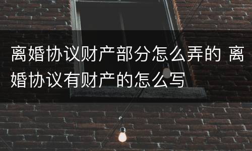 离婚协议财产部分怎么弄的 离婚协议有财产的怎么写