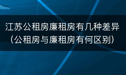 江苏公租房廉租房有几种差异（公租房与廉租房有何区别）