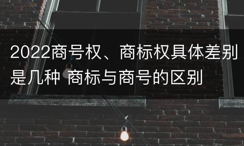 2022商号权、商标权具体差别是几种 商标与商号的区别