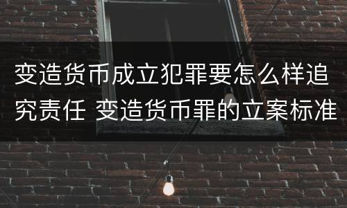 变造货币成立犯罪要怎么样追究责任 变造货币罪的立案标准