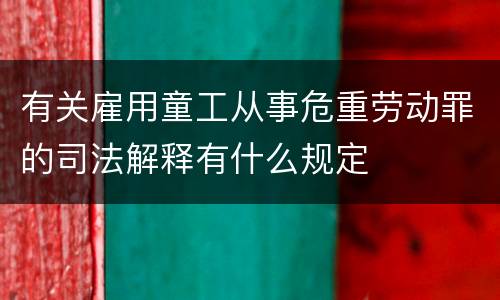 有关雇用童工从事危重劳动罪的司法解释有什么规定