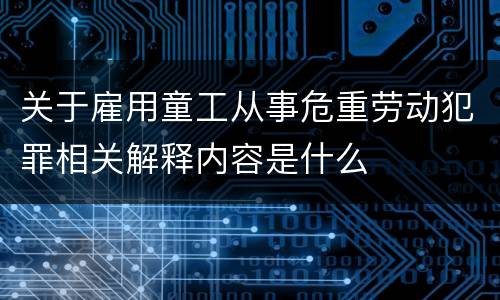关于雇用童工从事危重劳动犯罪相关解释内容是什么