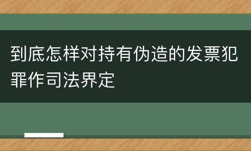 到底怎样对持有伪造的发票犯罪作司法界定
