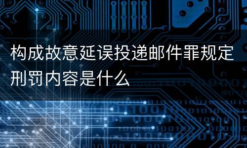 构成故意延误投递邮件罪规定刑罚内容是什么